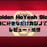 「Golden HoYeah Slots」 好きな時に好きなだけカジノで遊べる！ レビュー・感想
