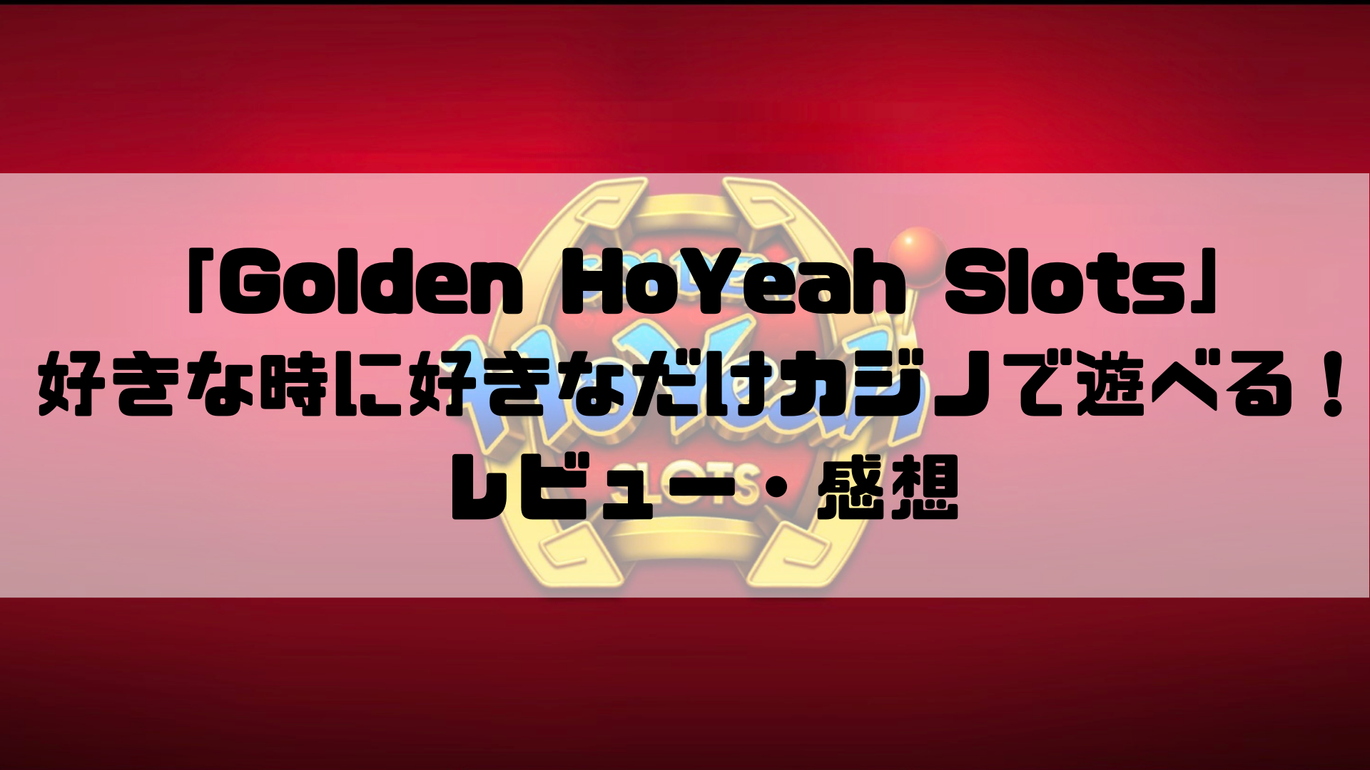 「Golden HoYeah Slots」 好きな時に好きなだけカジノで遊べる！ レビュー・感想